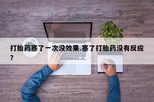 打胎药私人店购买微信打胎药塞了一次没效果.塞了打胎药没有反应？