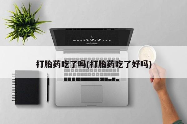 打胎药私人店购买微信打胎药吃了吗(打胎药吃了好吗)
