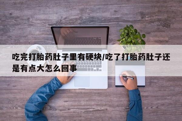 打胎药私人店购买微信吃完打胎药肚子里有硬块/吃了打胎药肚子还是有点大怎么回事