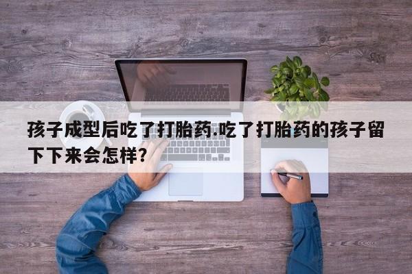 打胎药私人店购买微信孩子成型后吃了打胎药.吃了打胎药的孩子留下下来会怎样？
