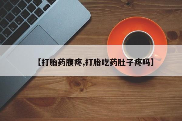 打胎药私人店购买微信【打胎药腹疼,打胎吃药肚子疼吗】