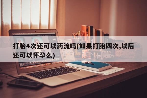 打胎药私人店购买微信打胎4次还可以药流吗(如果打胎四次,以后还可以怀孕么)