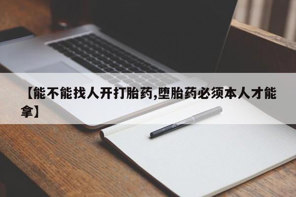 打胎药私人店购买微信【能不能找人开打胎药,堕胎药必须本人才能拿】