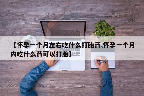 打胎药私人店购买微信【怀孕一个月左右吃什么打胎药,怀孕一个月内吃什么药可以打胎】