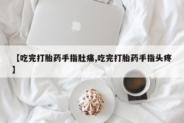 打胎药私人店购买微信【吃完打胎药手指肚痛,吃完打胎药手指头疼】