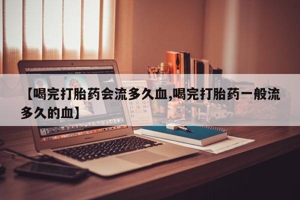 打胎药私人店购买微信【喝完打胎药会流多久血,喝完打胎药一般流多久的血】