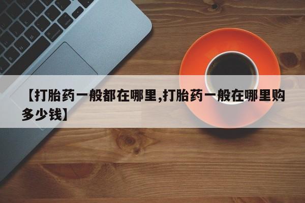 打胎药私人店购买微信【打胎药一般都在哪里,打胎药一般在哪里购多少钱】
