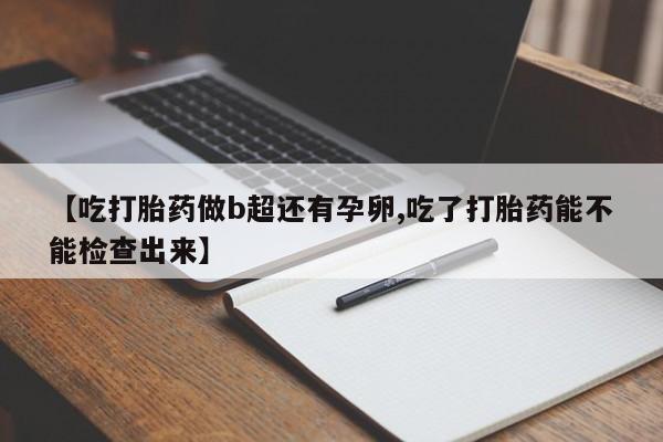 打胎药私人店购买微信【吃打胎药做b超还有孕卵,吃了打胎药能不能检查出来】