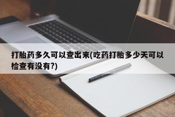 打胎药私人店购买微信打胎药多久可以查出来(吃药打胎多少天可以检查有没有?)