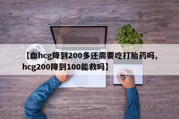 打胎药私人店购买微信【血hcg降到200多还需要吃打胎药吗,hcg200降到100能救吗】