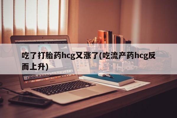 打胎药私人店购买微信吃了打胎药hcg又涨了(吃流产药hcg反而上升)
