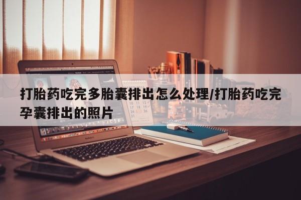 打胎药私人店购买微信打胎药吃完多胎囊排出怎么处理/打胎药吃完孕囊排出的照片