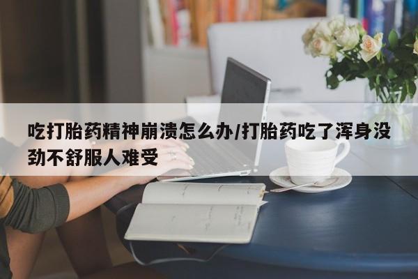 打胎药私人店购买微信吃打胎药精神崩溃怎么办/打胎药吃了浑身没劲不舒服人难受