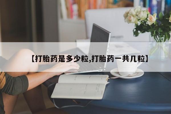打胎药私人店购买微信【打胎药是多少粒,打胎药一共几粒】