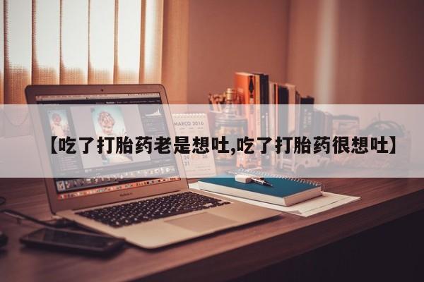 打胎药私人店购买微信【吃了打胎药老是想吐,吃了打胎药很想吐】