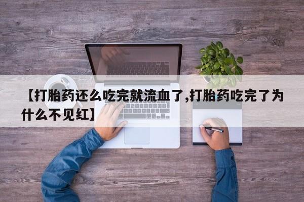 打胎药私人店购买微信【打胎药还么吃完就流血了,打胎药吃完了为什么不见红】