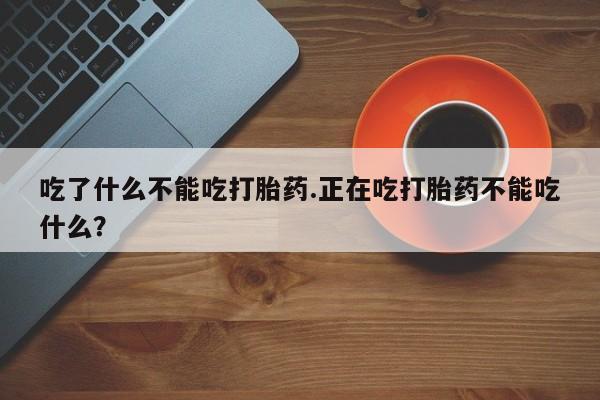 打胎药私人店购买微信吃了什么不能吃打胎药.正在吃打胎药不能吃什么？