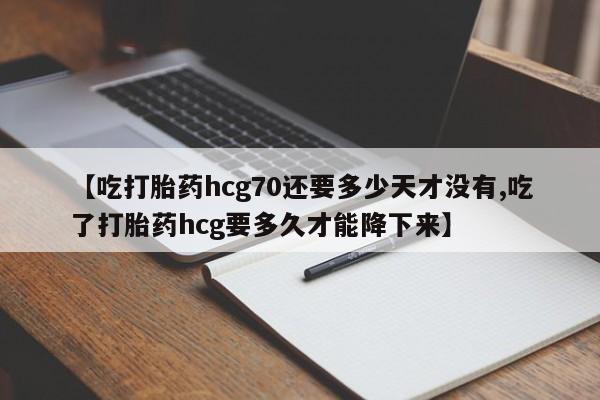 打胎药私人店购买微信【吃打胎药hcg70还要多少天才没有,吃了打胎药hcg要多久才能降下来】