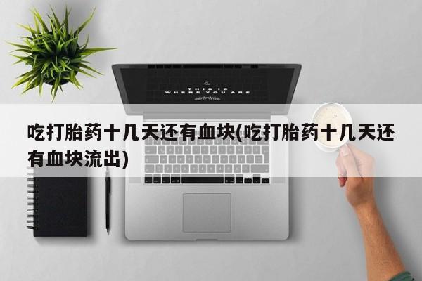 打胎药私人店购买微信吃打胎药十几天还有血块(吃打胎药十几天还有血块流出)