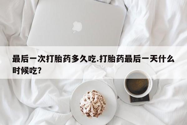 打胎药私人店购买微信最后一次打胎药多久吃.打胎药最后一天什么时候吃？
