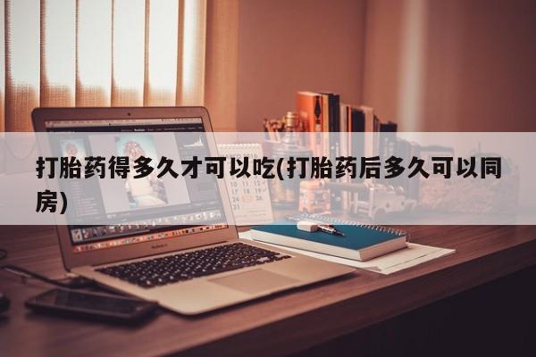 打胎药私人店购买微信打胎药得多久才可以吃(打胎药后多久可以同房)