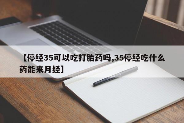 打胎药私人店购买微信【停经35可以吃打胎药吗,35停经吃什么药能来月经】