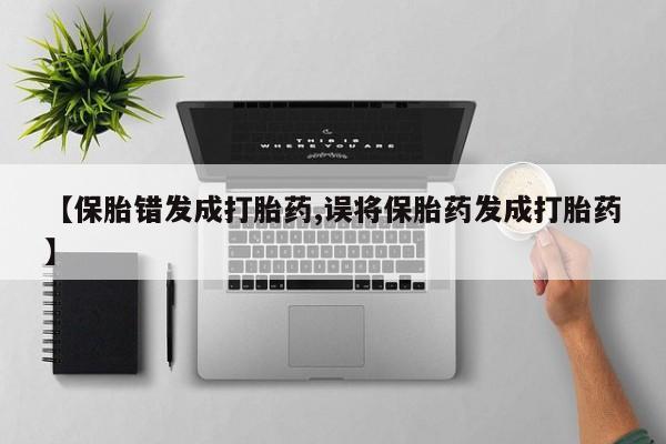 打胎药私人店购买微信【保胎错发成打胎药,误将保胎药发成打胎药】