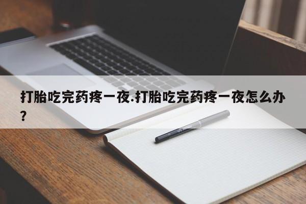 打胎药私人店购买微信打胎吃完药疼一夜.打胎吃完药疼一夜怎么办？