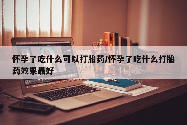 打胎药私人店购买微信怀孕了吃什么可以打胎药/怀孕了吃什么打胎药效果最好