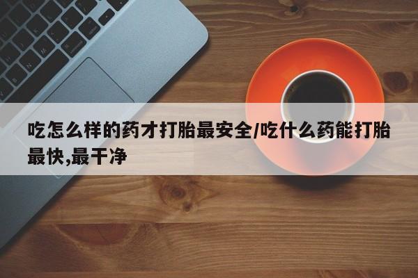 打胎药私人店购买微信吃怎么样的药才打胎最安全/吃什么药能打胎最快,最干净