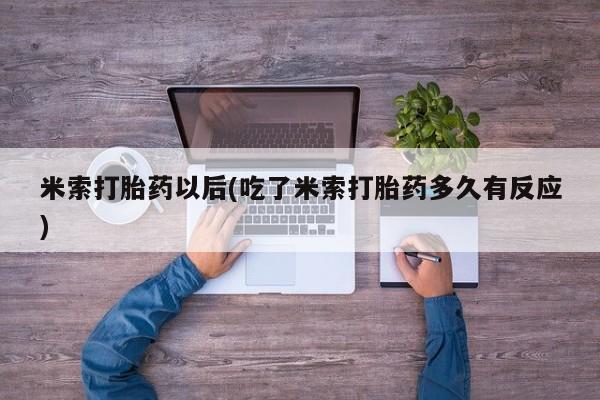 打胎药私人店购买微信米索打胎药以后(吃了米索打胎药多久有反应)