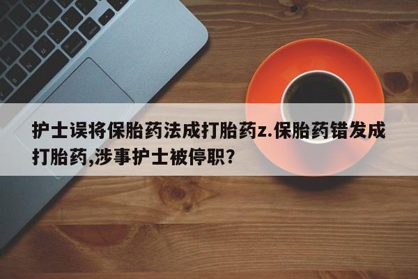 打胎药私人店购买微信护士误将保胎药法成打胎药z.保胎药错发成打胎药,涉事护士被停职?