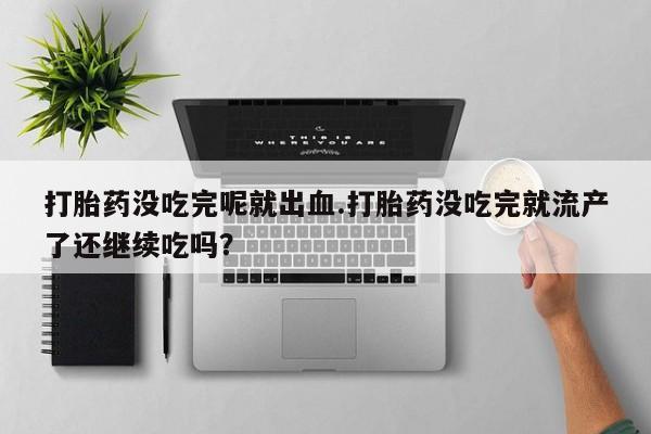 打胎药私人店购买微信打胎药没吃完呢就出血.打胎药没吃完就流产了还继续吃吗？