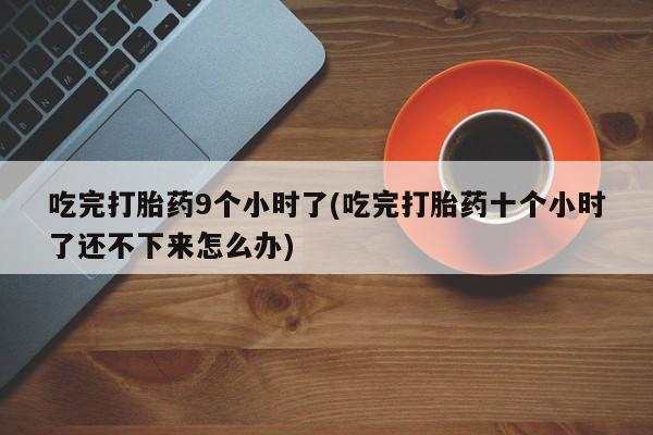 打胎药私人店购买微信吃完打胎药9个小时了(吃完打胎药十个小时了还不下来怎么办)