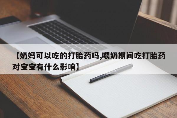 打胎药私人店购买微信【奶妈可以吃的打胎药吗,喂奶期间吃打胎药对宝宝有什么影响】