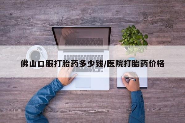 打胎药私人店购买微信佛山口服打胎药多少钱/医院打胎药价格