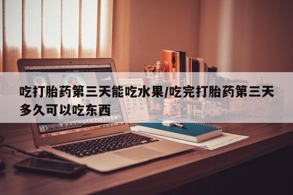 打胎药私人店购买微信吃打胎药第三天能吃水果/吃完打胎药第三天多久可以吃东西