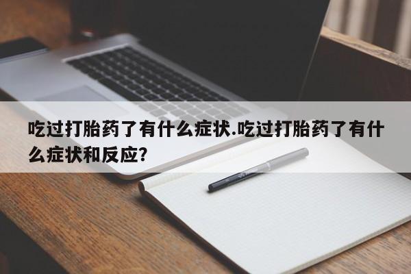 打胎药私人店购买微信吃过打胎药了有什么症状.吃过打胎药了有什么症状和反应？