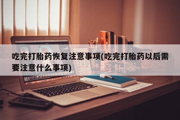 打胎药私人店购买微信吃完打胎药恢复注意事项(吃完打胎药以后需要注意什么事项)