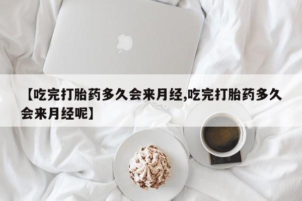 打胎药私人店购买微信【吃完打胎药多久会来月经,吃完打胎药多久会来月经呢】