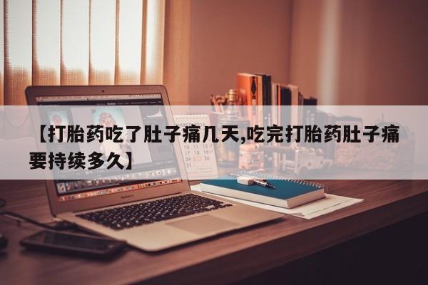 打胎药私人店购买微信【打胎药吃了肚子痛几天,吃完打胎药肚子痛要持续多久】