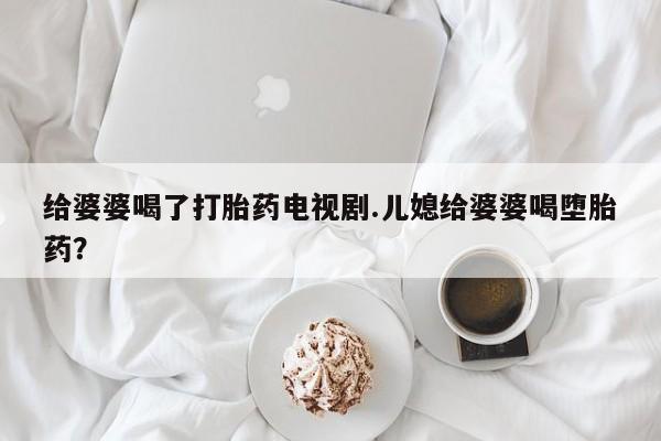 打胎药私人店购买微信给婆婆喝了打胎药电视剧.儿媳给婆婆喝堕胎药?