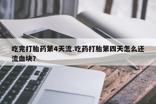 打胎药私人店购买微信吃完打胎药第4天流.吃药打胎第四天怎么还流血块？