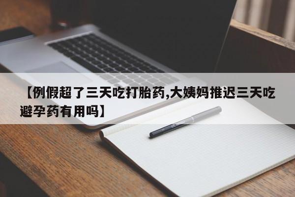 打胎药私人店购买微信【例假超了三天吃打胎药,大姨妈推迟三天吃避孕药有用吗】