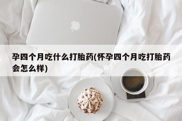 打胎药私人店购买微信孕四个月吃什么打胎药(怀孕四个月吃打胎药会怎么样)