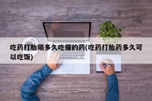 打胎药私人店购买微信吃药打胎隔多久吃催的药(吃药打胎药多久可以吃饭)