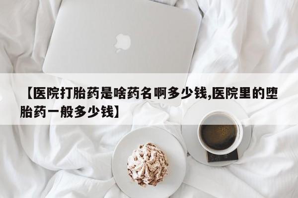 打胎药私人店购买微信【医院打胎药是啥药名啊多少钱,医院里的堕胎药一般多少钱】