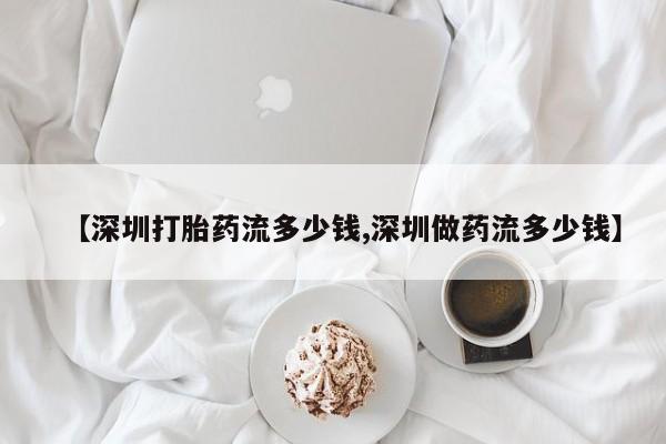 打胎药私人店购买微信【深圳打胎药流多少钱,深圳做药流多少钱】