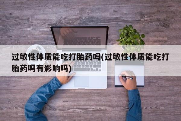 打胎药私人店购买微信过敏性体质能吃打胎药吗(过敏性体质能吃打胎药吗有影响吗)