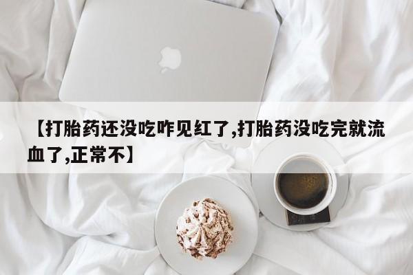 打胎药私人店购买微信【打胎药还没吃咋见红了,打胎药没吃完就流血了,正常不】